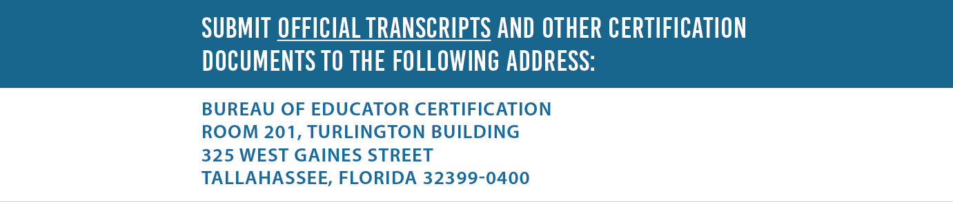 Submit official transcripts and other certification documents to the following address: Bureau of Educator Certification Room 201, Turlington Building - 325 West Gaines Street – Tallahassee, FL 32399-0400 
